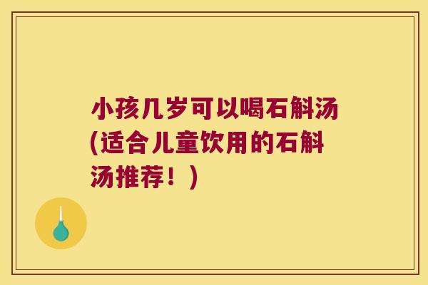 小孩几岁可以喝石斛汤(适合儿童饮用的石斛汤推荐！)