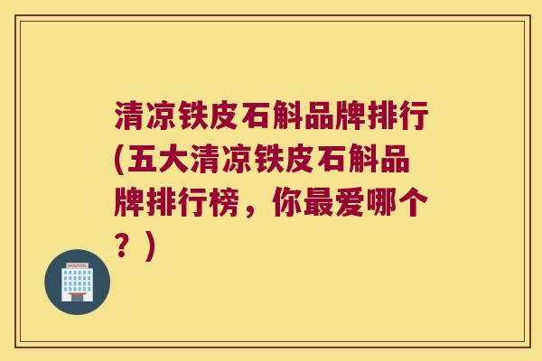 清凉铁皮石斛品牌排行(五大清凉铁皮石斛品牌排行榜,你爱哪个?) 清凉铁皮石斛品牌排行(五大清凉铁皮石斛品牌排行榜,你爱哪个?)