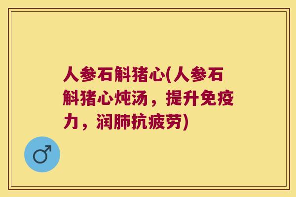 人参石斛猪心(人参石斛猪心炖汤，提升免疫力，润肺抗疲劳)