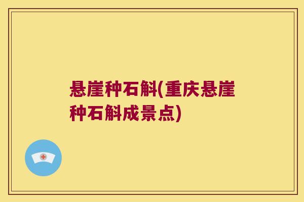 悬崖种石斛(重庆悬崖种石斛成景点) 悬崖种石斛(重庆悬崖种石斛成景点)