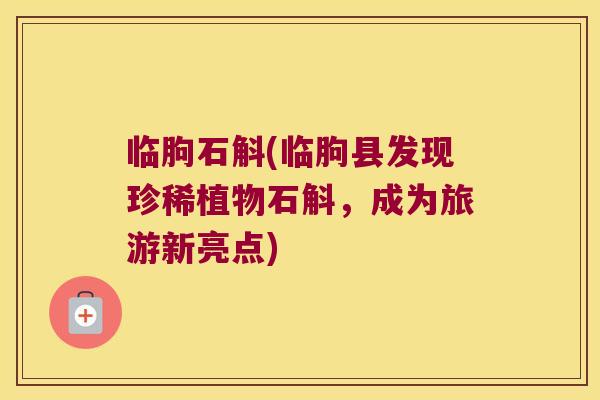 临朐石斛(临朐县发现珍稀植物石斛，成为旅游新亮点)