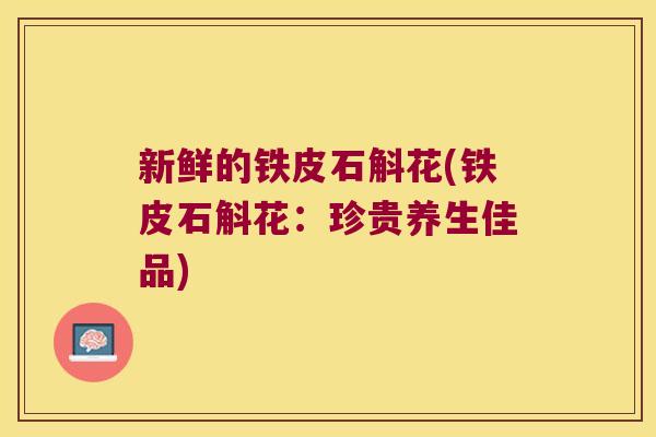 新鲜的铁皮石斛花(铁皮石斛花：珍贵养生佳品)