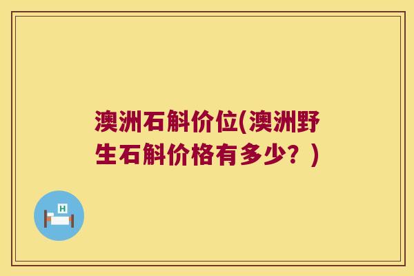 澳洲石斛价位(澳洲野生石斛价格有多少?) 澳洲石斛价位(澳洲野生石斛价格有多少?)