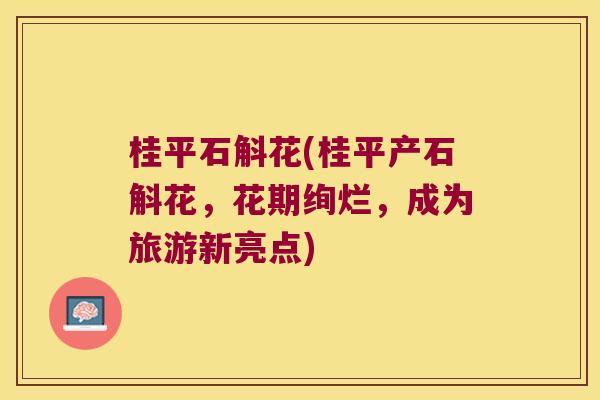 桂平石斛花(桂平产石斛花，花期绚烂，成为旅游新亮点)