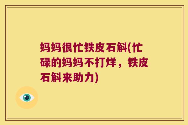 妈妈很忙铁皮石斛(忙碌的妈妈不打烊，铁皮石斛来助力)