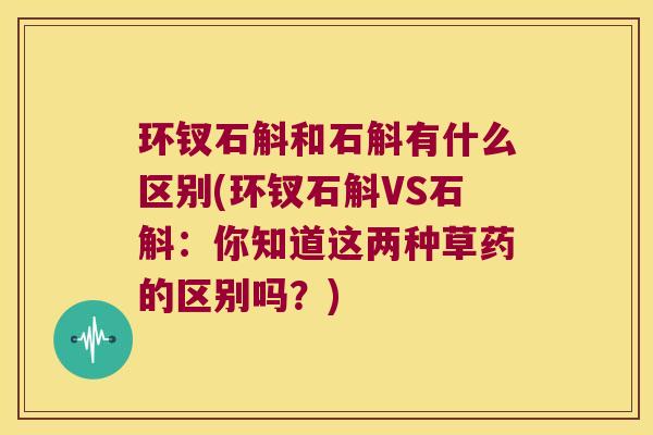 环钗石斛和石斛有什么区别(环钗石斛VS石斛：你知道这两种草药的区别吗？)