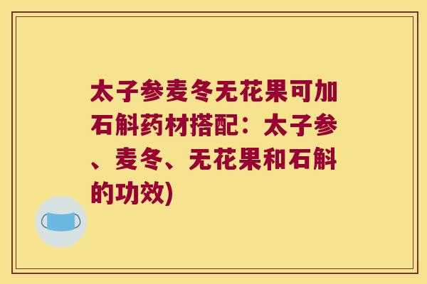 太子参麦冬无花果可加石斛药材搭配：太子参、麦冬、无花果和石斛的功效)