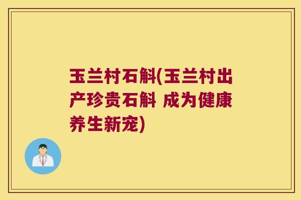 玉兰村石斛(玉兰村出产珍贵石斛 成为健康养生新宠)