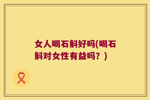 女人喝石斛好吗(喝石斛对女性有益吗？)