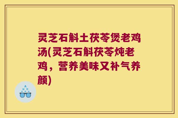 灵芝石斛土茯苓煲老鸡汤(灵芝石斛茯苓炖老鸡，营养美味又补气养颜)