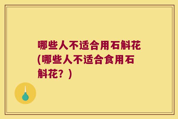 哪些人不适合用石斛花(哪些人不适合食用石斛花？)