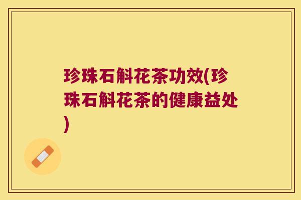 珍珠石斛花茶功效(珍珠石斛花茶的健康益处)