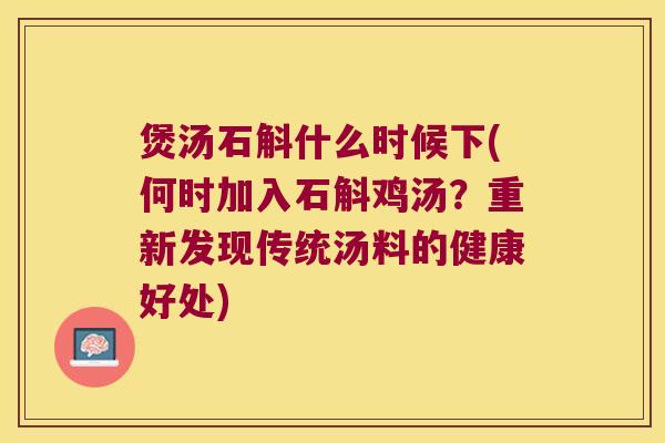 煲汤石斛什么时候下(何时加入石斛鸡汤？重新发现传统汤料的健康好处)
