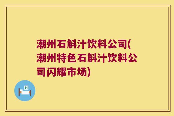 潮州石斛汁饮料公司(潮州特色石斛汁饮料公司闪耀市场)