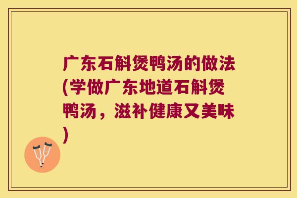 广东石斛煲鸭汤的做法(学做广东地道石斛煲鸭汤，滋补健康又美味)