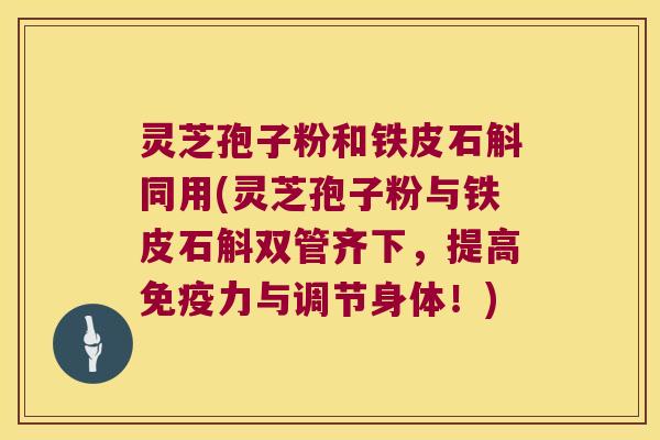 灵芝孢子粉和铁皮石斛同用(灵芝孢子粉与铁皮石斛双管齐下，提高免疫力与调节身体！)
