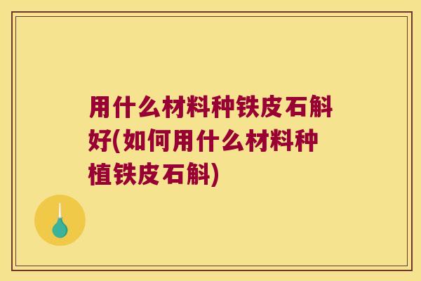 用什么材料种铁皮石斛好(如何用什么材料种植铁皮石斛)