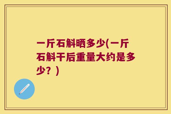一斤石斛晒多少(一斤石斛干后重量大约是多少？)