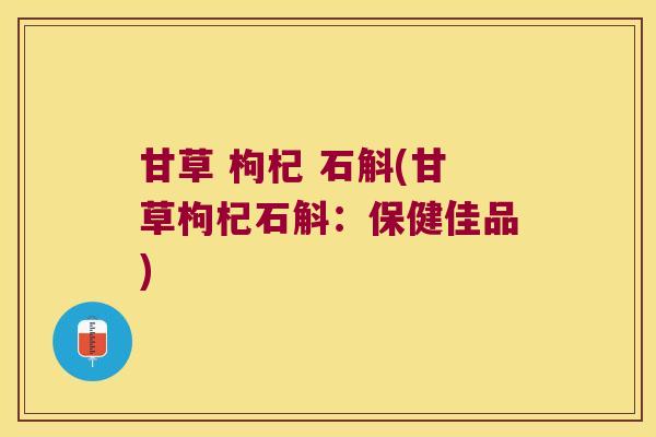 甘草 枸杞 石斛(甘草枸杞石斛：保健佳品)