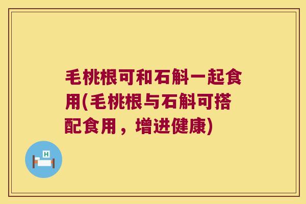 毛桃根可和石斛一起食用(毛桃根与石斛可搭配食用，增进健康)
