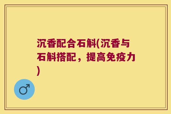 沉香配合石斛(沉香与石斛搭配，提高免疫力)