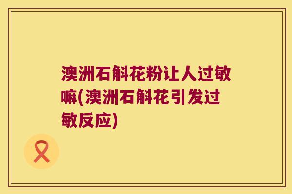 澳洲石斛花粉让人过敏嘛(澳洲石斛花引发过敏反应)