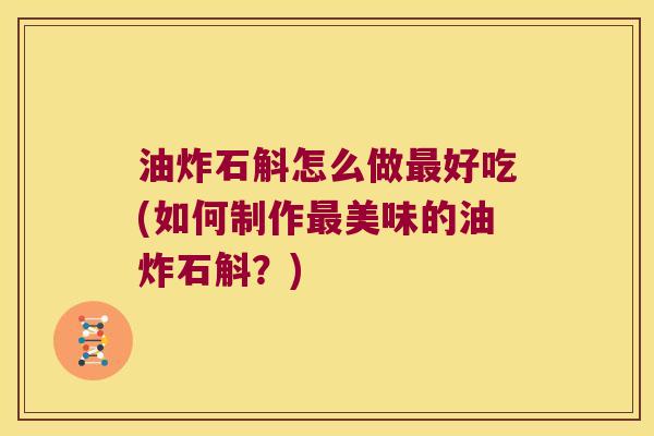 油炸石斛怎么做最好吃(如何制作最美味的油炸石斛？)