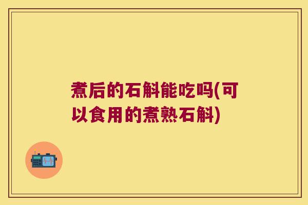 煮后的石斛能吃吗(可以食用的煮熟石斛)