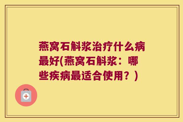 燕窝石斛浆治疗什么病最好(燕窝石斛浆：哪些疾病最适合使用？)