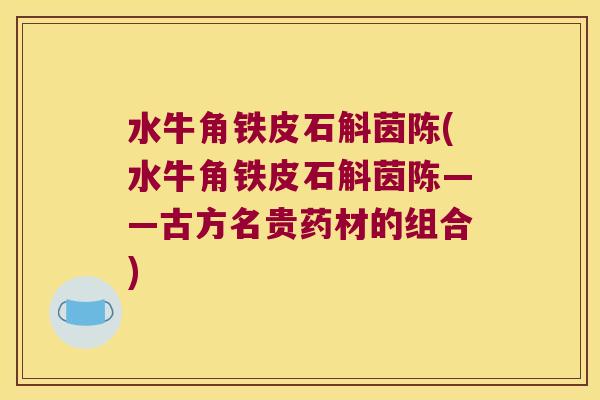 水牛角铁皮石斛茵陈(水牛角铁皮石斛茵陈——古方名贵药材的组合)