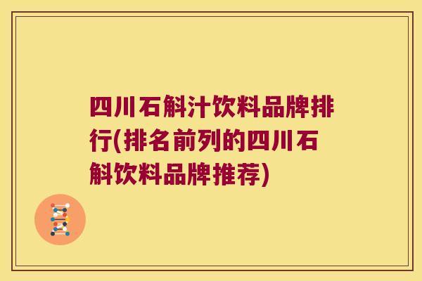 四川石斛汁饮料品牌排行(排名前列的四川石斛饮料品牌推荐)