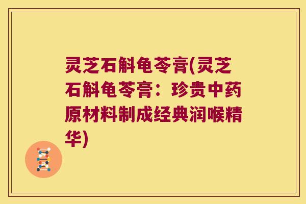 灵芝石斛龟苓膏(灵芝石斛龟苓膏：珍贵原材料制成经典润喉精华)