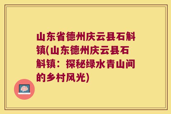 山东省德州庆云县石斛镇(山东德州庆云县石斛镇：探秘绿水青山间的乡村风光)