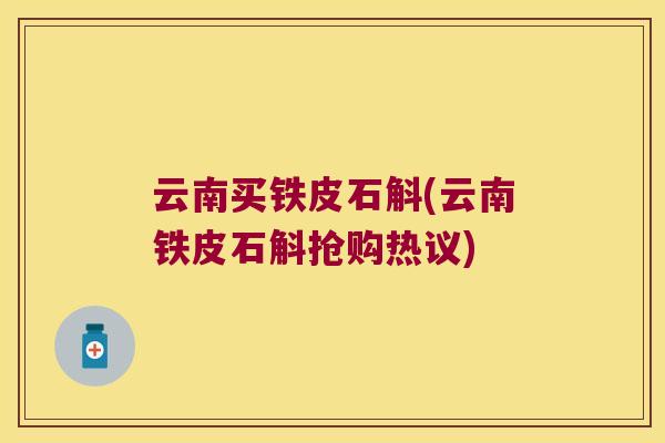 云南买铁皮石斛(云南铁皮石斛抢购热议)