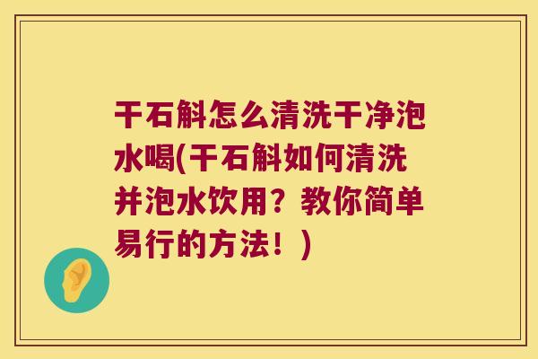 干石斛怎么清洗干净泡水喝(干石斛如何清洗并泡水饮用？教你简单易行的方法！)