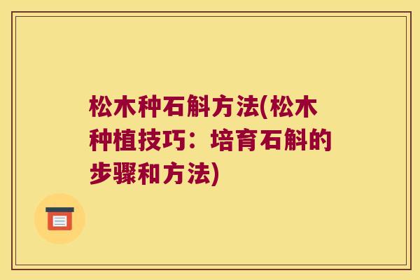松木种石斛方法(松木种植技巧：培育石斛的步骤和方法)