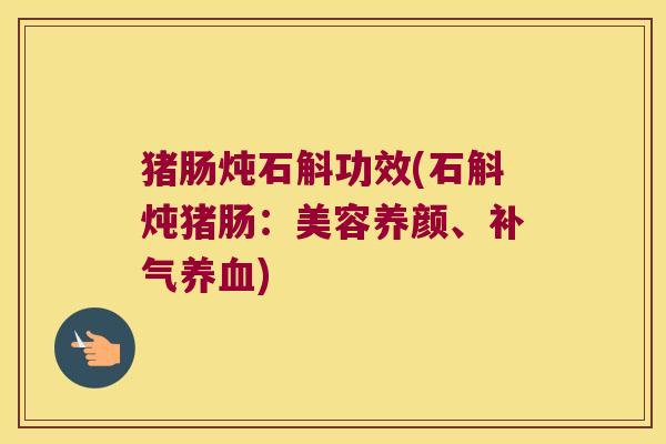 猪肠炖石斛功效(石斛炖猪肠：美容养颜、补气养血)