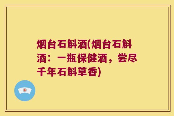 烟台石斛酒(烟台石斛酒：一瓶保健酒，尝尽千年石斛草香)