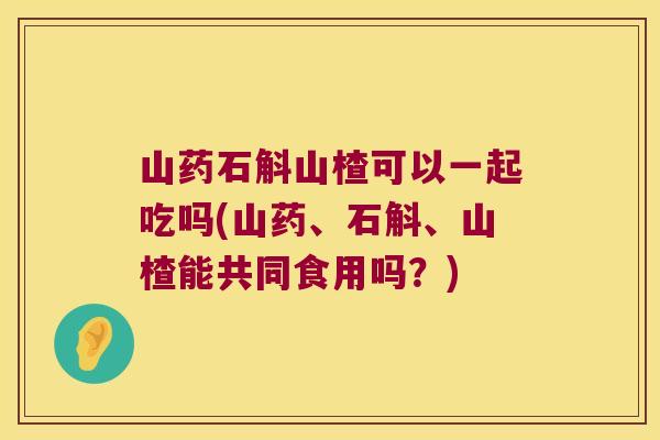 山药石斛山楂可以一起吃吗(山药、石斛、山楂能共同食用吗？)