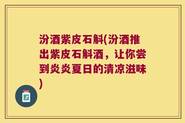 汾酒紫皮石斛(汾酒推出紫皮石斛酒，让你尝到炎炎夏日的清凉滋味)