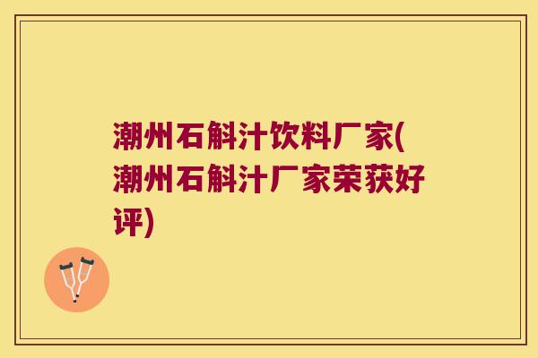 潮州石斛汁饮料厂家(潮州石斛汁厂家荣获好评)
