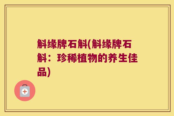 斛缘牌石斛(斛缘牌石斛：珍稀植物的养生佳品)