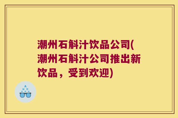 潮州石斛汁饮品公司(潮州石斛汁公司推出新饮品，受到欢迎)