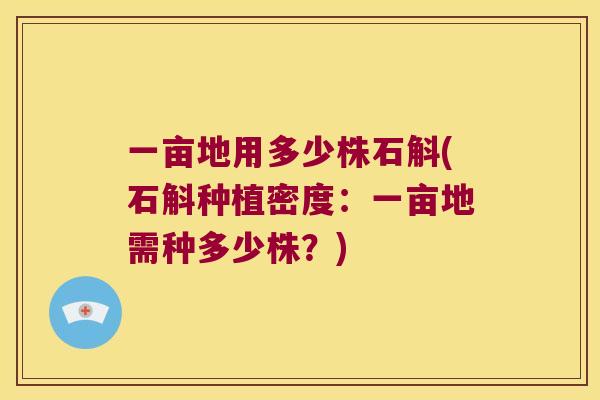 一亩地用多少株石斛(石斛种植密度：一亩地需种多少株？)