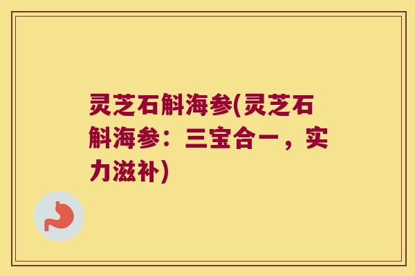 灵芝石斛海参(灵芝石斛海参：三宝合一，实力滋补)