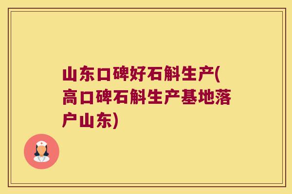山东口碑好石斛生产(高口碑石斛生产基地落户山东)