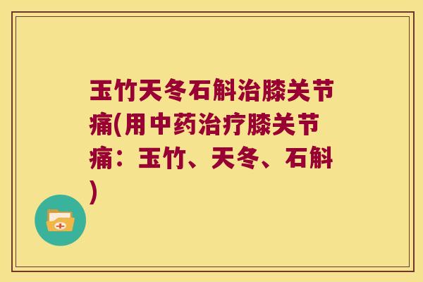 玉竹天冬石斛膝关节痛(用膝关节痛:玉竹、天冬、石斛) 玉竹天冬石斛膝关节痛(用膝关节痛:玉竹、天冬、石斛)
