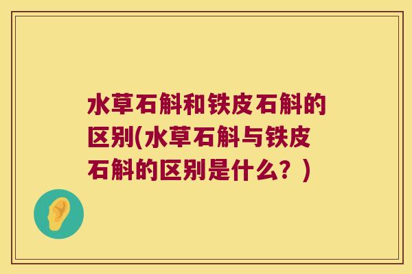 水草石斛和铁皮石斛的区别(水草石斛与铁皮石斛的区别是什么？)