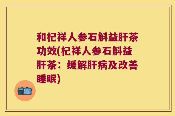 和杞祥人参石斛益肝茶功效(杞祥人参石斛益肝茶：缓解肝病及改善睡眠)