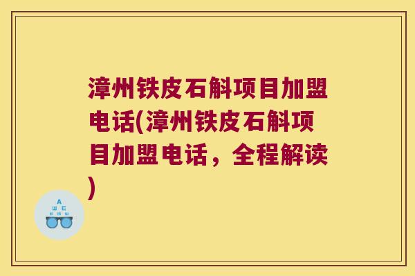 漳州铁皮石斛项目加盟电话(漳州铁皮石斛项目加盟电话，全程解读)